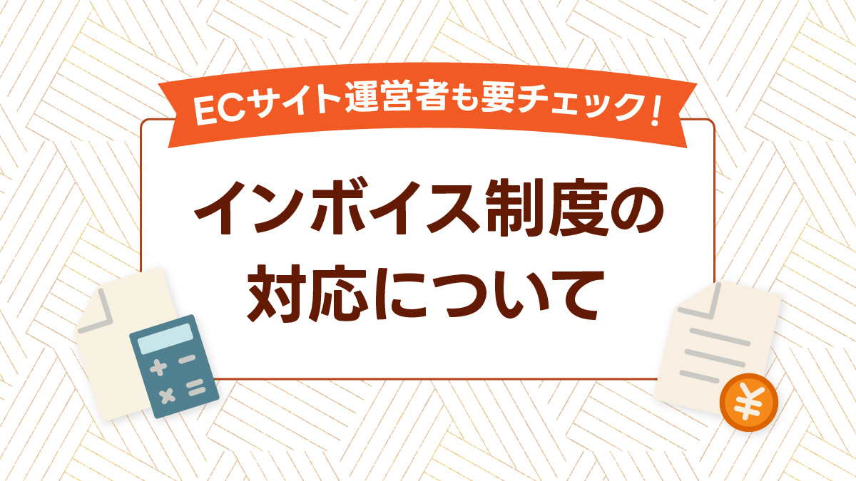 ECコラム 第11回「ECサイト運営者も要チェック!インボイス制度の対応について」