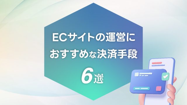 ECコラム 第12回「ECサイトの運営におすすめな決済手段6選」