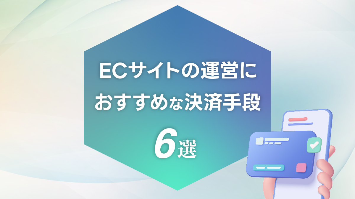 ECコラム 第12回「ECサイトの運営におすすめな決済手段6選」