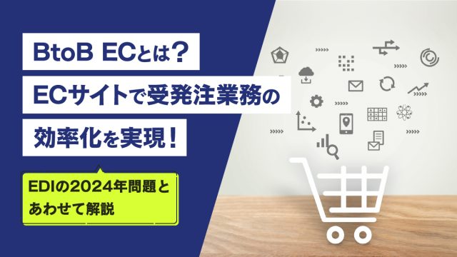 ECコラム 第13回「BtoB ECとは？ECサイトで受発注業務の効率化を実現！EDIの2024年問題とあわせて解説」