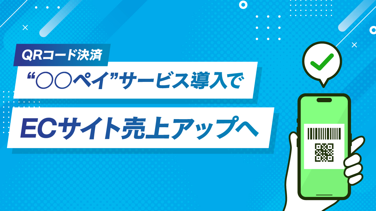 ECコラム 第14回「QRコード決済“○○ペイ”サービス導入でECサイト売上アップへ」