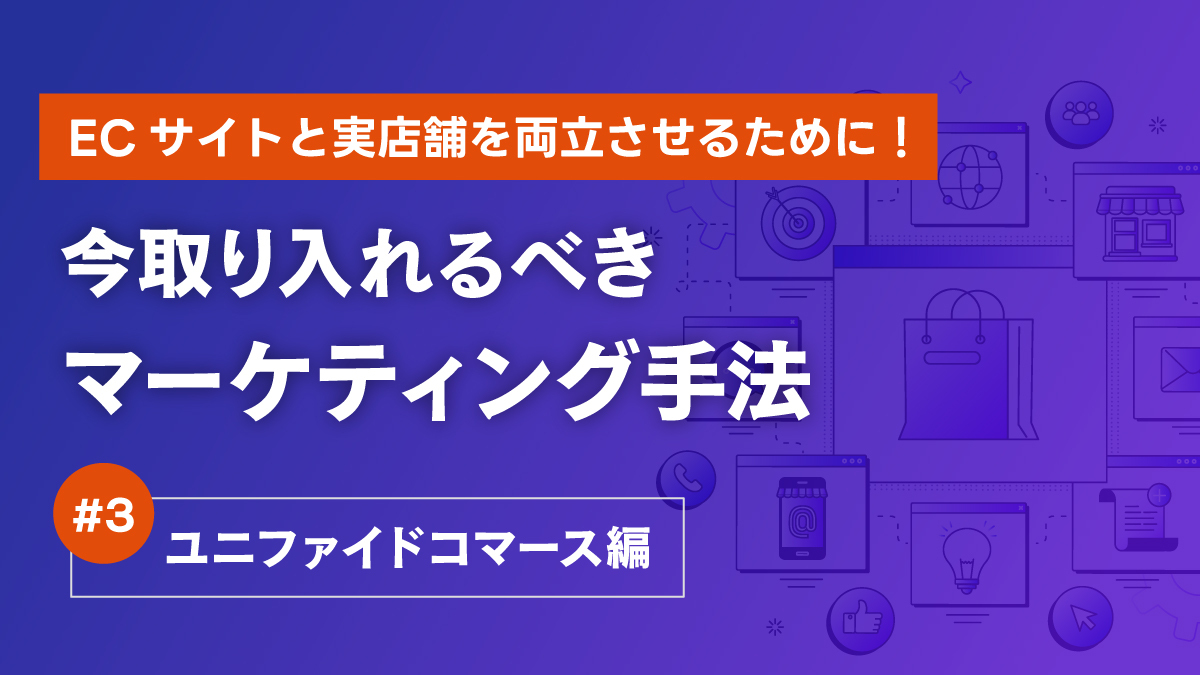 ECサイトと実店舗を両立させるために！今取り入れるべきマーケティング手法3/3～ユニファイドコマース編～