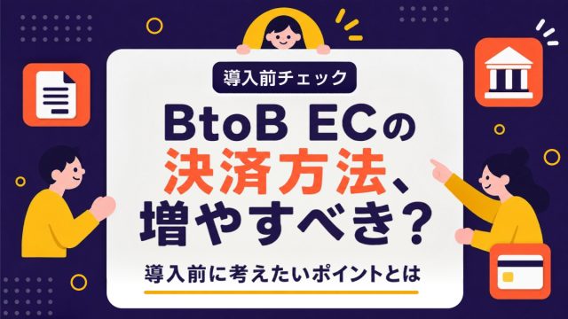 BtoB ECの決済方法、増やすべき？導入前に考えたいポイントとは